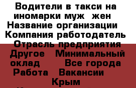 Водители в такси на иномарки муж./жен › Название организации ­ Компания-работодатель › Отрасль предприятия ­ Другое › Минимальный оклад ­ 1 - Все города Работа » Вакансии   . Крым,Красногвардейское